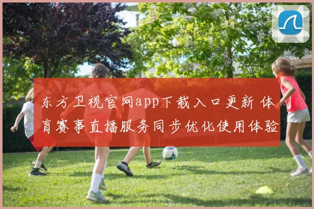东方卫视官网app下载入口更新 体育赛事直播服务同步优化使用体验