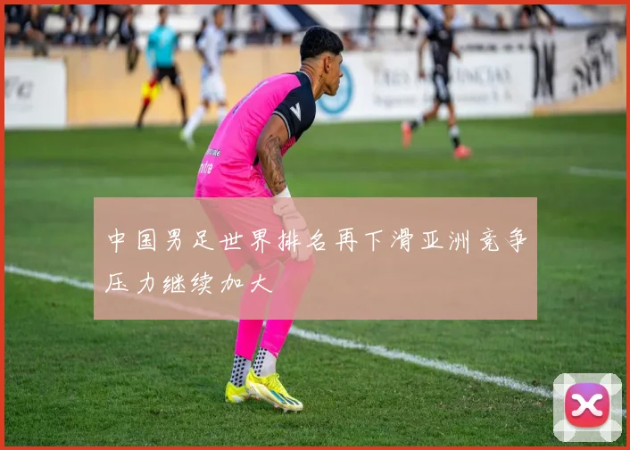 中国男足世界排名再下滑亚洲竞争压力继续加大