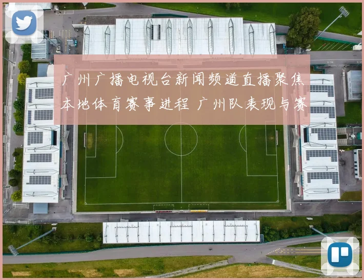 广州广播电视台新闻频道直播聚焦本地体育赛事进程 广州队表现与赛果引关注