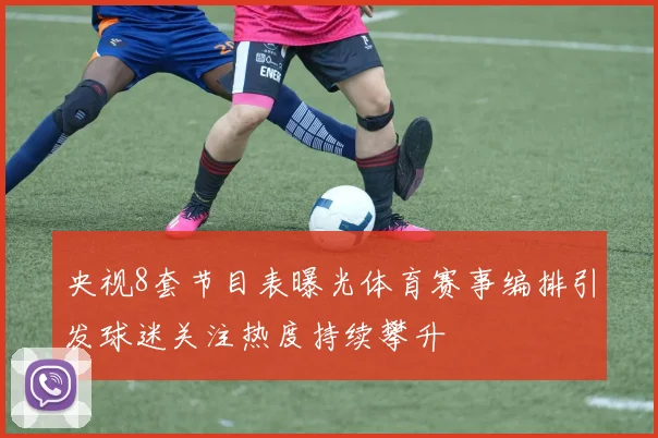 央视8套节目表曝光体育赛事编排引发球迷关注热度持续攀升