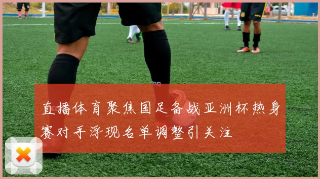 直播体育聚焦国足备战亚洲杯热身赛对手浮现名单调整引关注