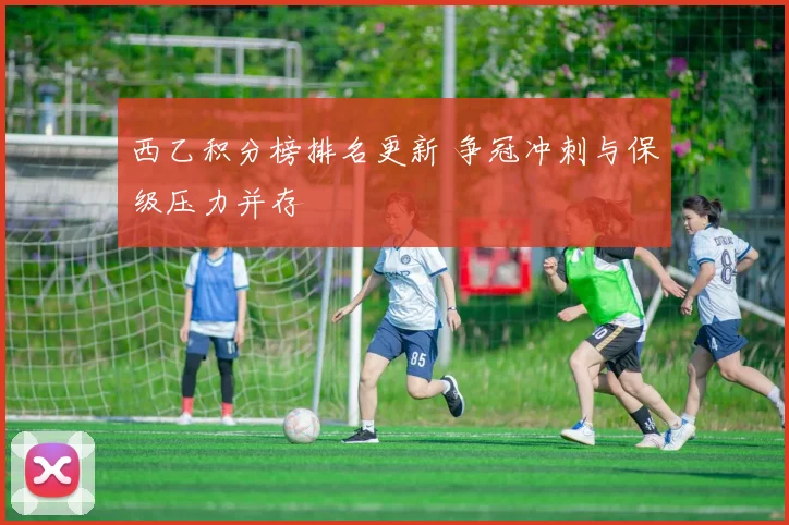 西乙积分榜排名更新 争冠冲刺与保级压力并存