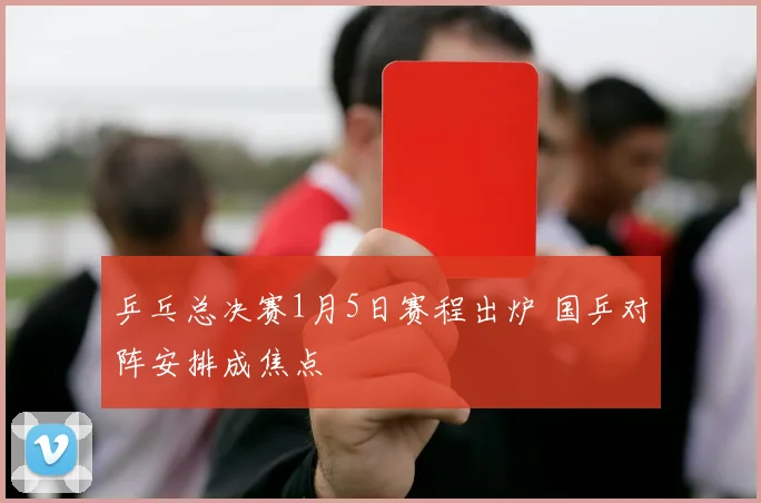 乒乓总决赛1月5日赛程出炉 国乒对阵安排成焦点