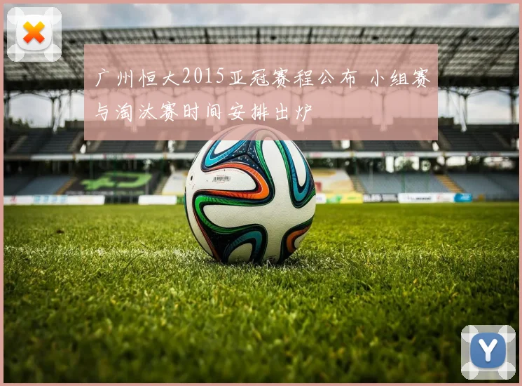 广州恒大2015亚冠赛程公布 小组赛与淘汰赛时间安排出炉