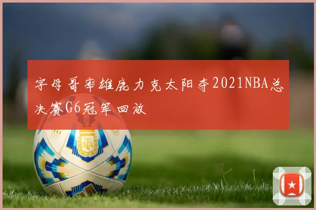 字母哥率雄鹿力克太阳夺2021NBA总决赛G6冠军回放