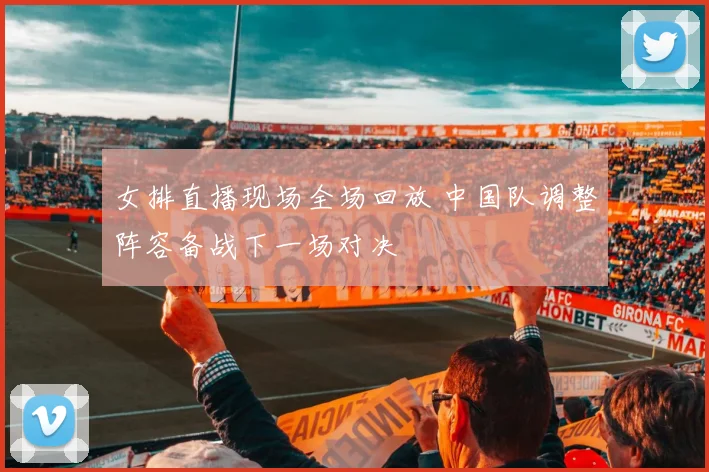 女排直播现场全场回放 中国队调整阵容备战下一场对决