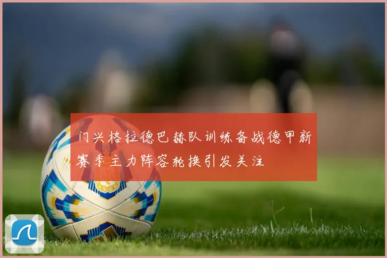 门兴格拉德巴赫队训练备战德甲新赛季主力阵容轮换引发关注