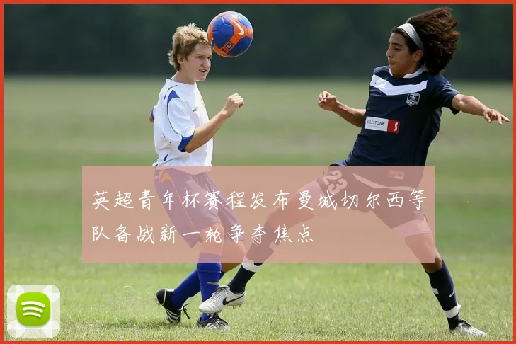 英超青年杯赛程发布曼城切尔西等队备战新一轮争夺焦点