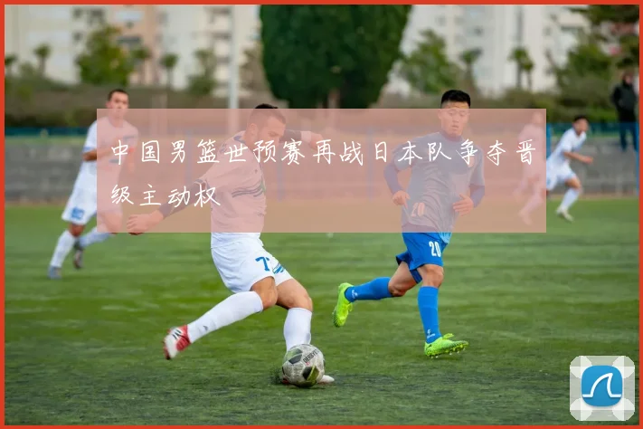 中国男篮世预赛再战日本队争夺晋级主动权