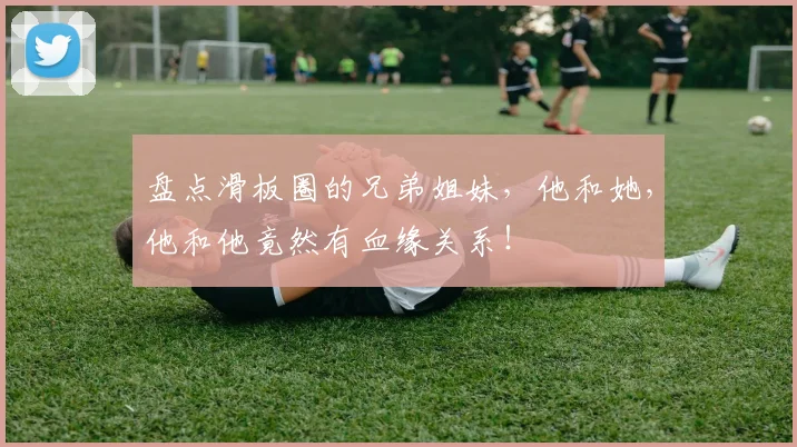 盘点滑板圈的兄弟姐妹，他和她，他和他竟然有血缘关系！