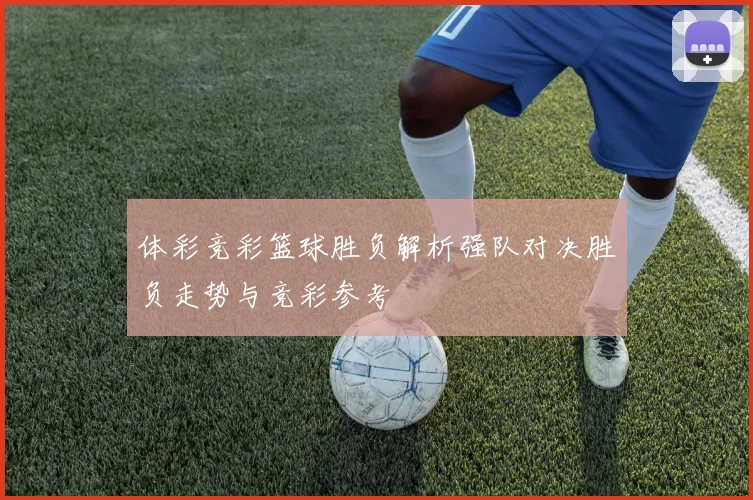 体彩竞彩篮球胜负解析强队对决胜负走势与竞彩参考
