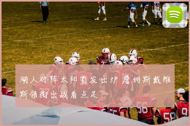 湖人对阵太阳首发出炉 詹姆斯戴维斯领衔出战看点足