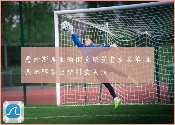 詹姆斯库里领衔全明星首发名单 东西部阵容出炉引发关注