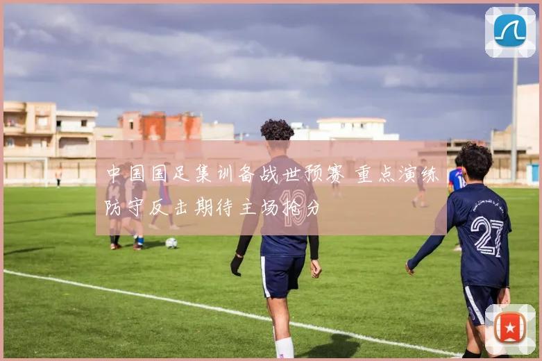 中国国足集训备战世预赛 重点演练防守反击期待主场抢分