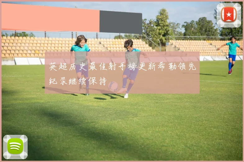 英超历史最佳射手榜更新希勒领先纪录继续保持