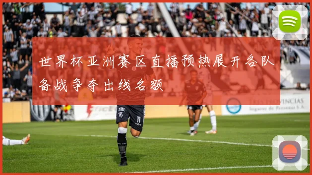 世界杯亚洲赛区直播预热展开各队备战争夺出线名额