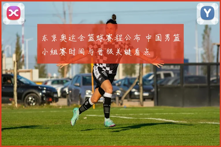 东京奥运会篮球赛程公布 中国男篮小组赛时间与晋级关键看点