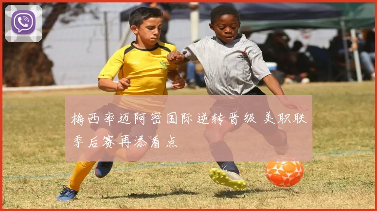 梅西率迈阿密国际逆转晋级 美职联季后赛再添看点