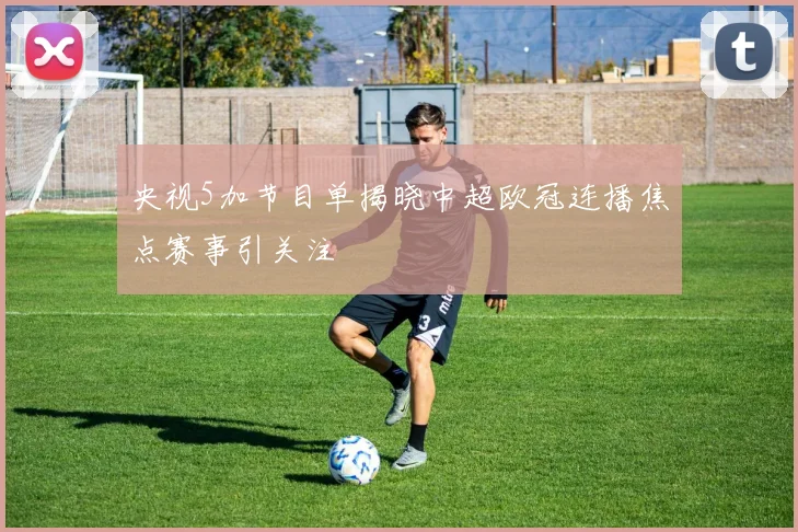 央视5加节目单揭晓中超欧冠连播焦点赛事引关注